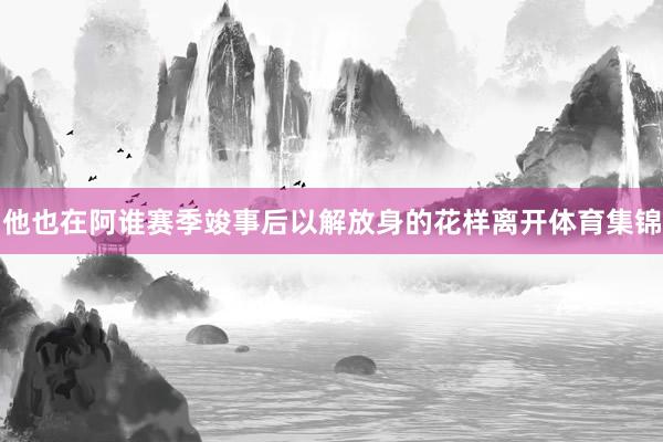 他也在阿谁赛季竣事后以解放身的花样离开体育集锦
