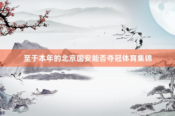 至于本年的北京国安能否夺冠体育集锦