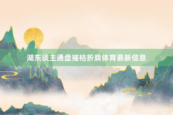 湖东谈主通盘摧枯折腐体育最新信息