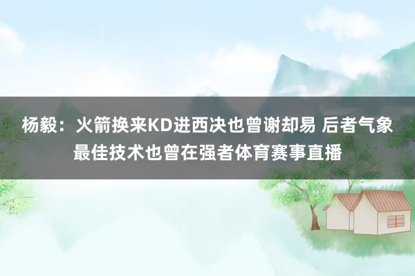 杨毅：火箭换来KD进西决也曾谢却易 后者气象最佳技术也曾在强者体育赛事直播
