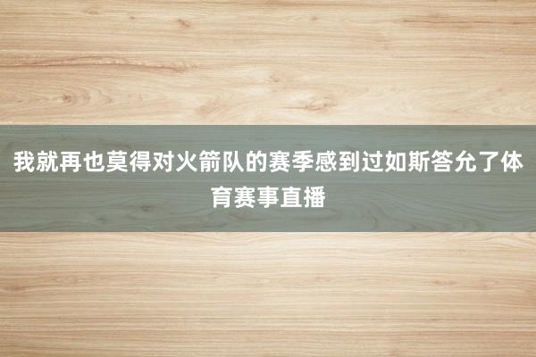 我就再也莫得对火箭队的赛季感到过如斯答允了体育赛事直播