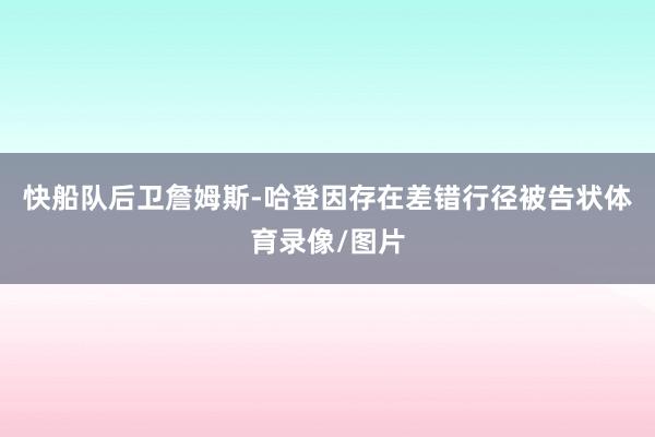 快船队后卫詹姆斯-哈登因存在差错行径被告状体育录像/图片