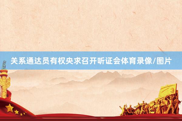 关系通达员有权央求召开听证会体育录像/图片