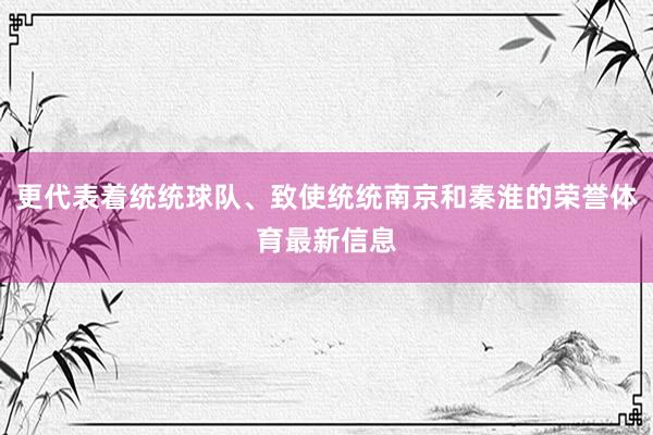 更代表着统统球队、致使统统南京和秦淮的荣誉体育最新信息