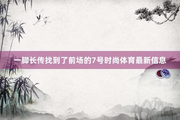 一脚长传找到了前场的7号时尚体育最新信息