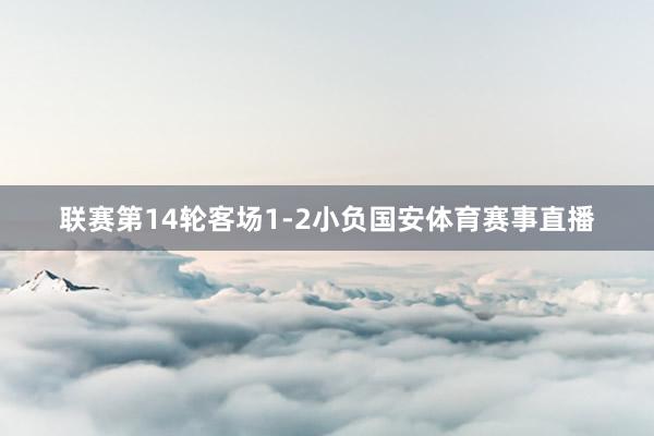 联赛第14轮客场1-2小负国安体育赛事直播
