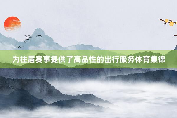为往届赛事提供了高品性的出行服务体育集锦