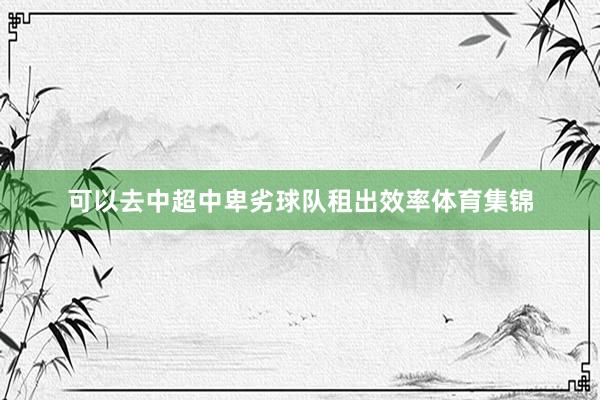 可以去中超中卑劣球队租出效率体育集锦