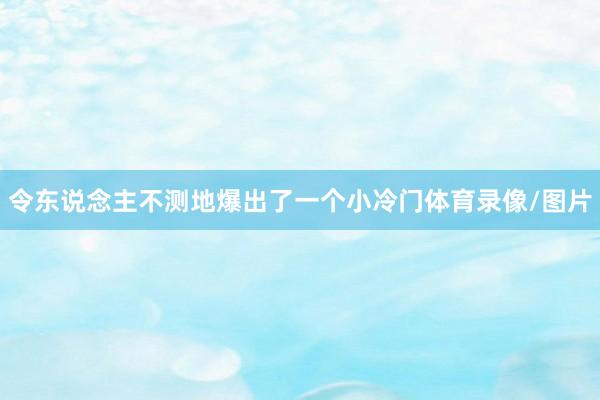 令东说念主不测地爆出了一个小冷门体育录像/图片