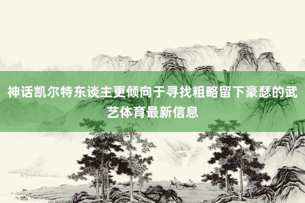 神话凯尔特东谈主更倾向于寻找粗略留下豪瑟的武艺体育最新信息