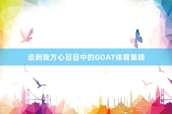 谈到我方心目目中的GOAT体育集锦