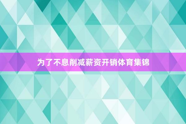 为了不息削减薪资开销体育集锦