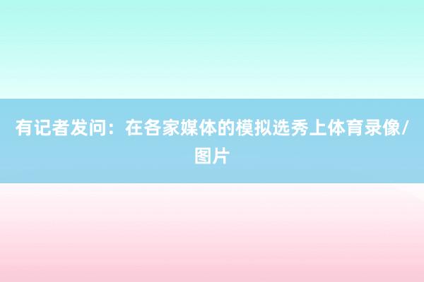 有记者发问：在各家媒体的模拟选秀上体育录像/图片
