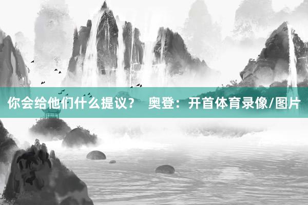你会给他们什么提议？  奥登：开首体育录像/图片