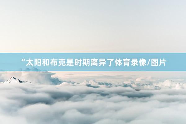 “太阳和布克是时期离异了体育录像/图片