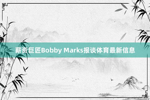 薪资巨匠Bobby Marks报谈体育最新信息