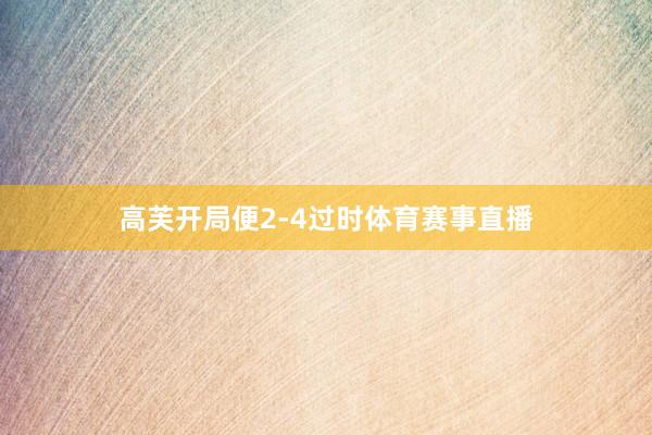 高芙开局便2-4过时体育赛事直播