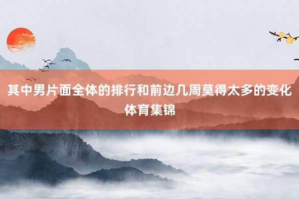 其中男片面全体的排行和前边几周莫得太多的变化体育集锦