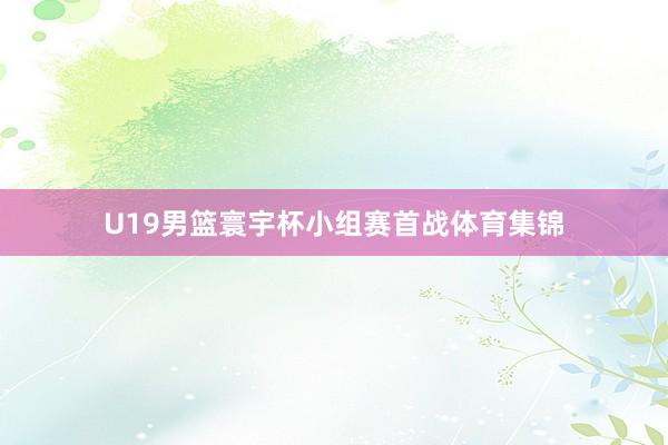 U19男篮寰宇杯小组赛首战体育集锦