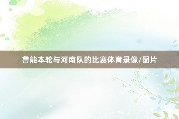 鲁能本轮与河南队的比赛体育录像/图片