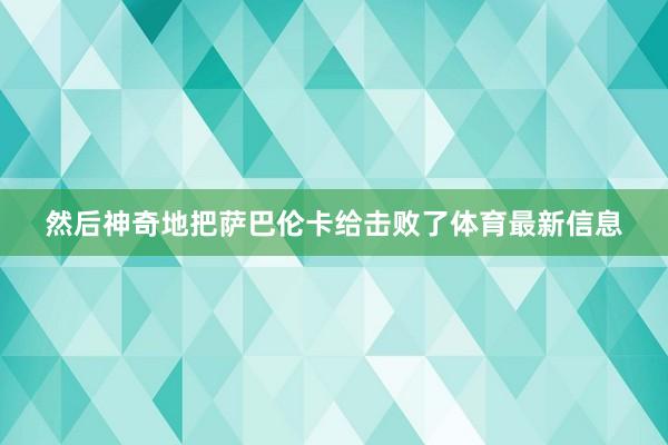 然后神奇地把萨巴伦卡给击败了体育最新信息