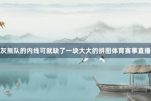 灰熊队的内线可就缺了一块大大的拼图体育赛事直播