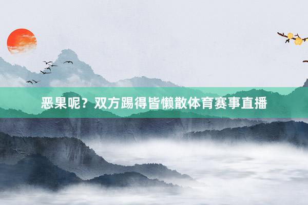 恶果呢？双方踢得皆懒散体育赛事直播