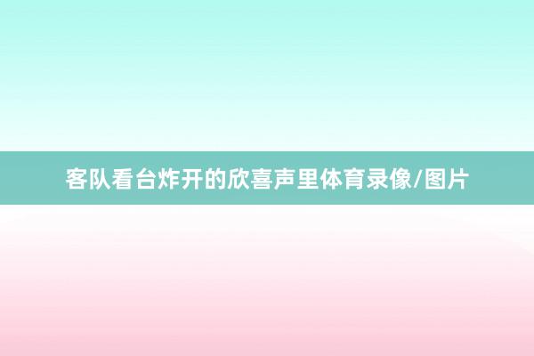 客队看台炸开的欣喜声里体育录像/图片