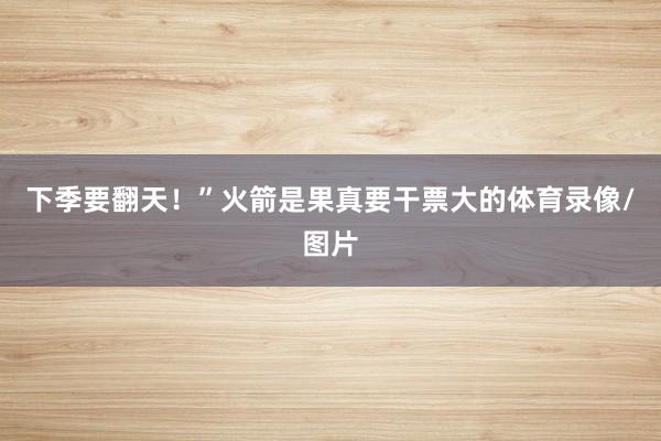 下季要翻天！”火箭是果真要干票大的体育录像/图片