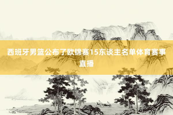 西班牙男篮公布了欧锦赛15东谈主名单体育赛事直播