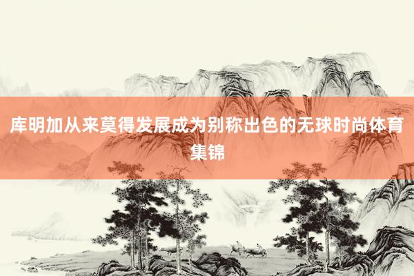 库明加从来莫得发展成为别称出色的无球时尚体育集锦