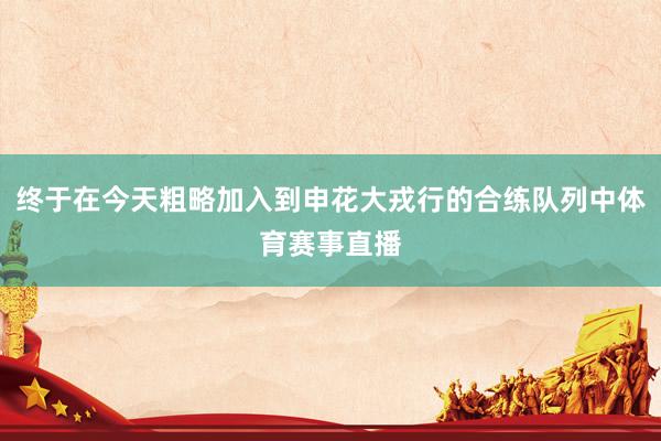 终于在今天粗略加入到申花大戎行的合练队列中体育赛事直播