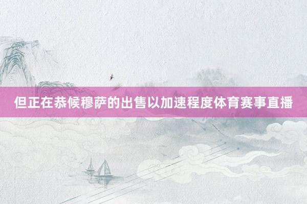 但正在恭候穆萨的出售以加速程度体育赛事直播