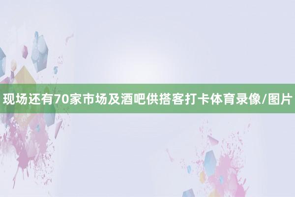 现场还有70家市场及酒吧供搭客打卡体育录像/图片