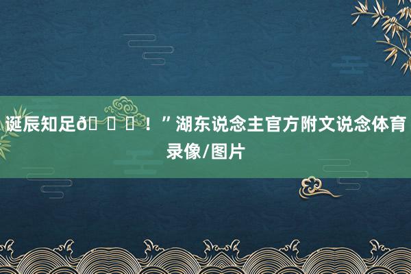 诞辰知足💜！”湖东说念主官方附文说念体育录像/图片