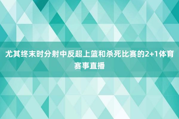 尤其终末时分射中反超上篮和杀死比赛的2+1体育赛事直播