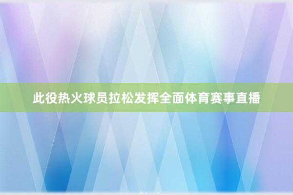 此役热火球员拉松发挥全面体育赛事直播