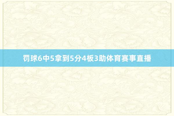 罚球6中5拿到5分4板3助体育赛事直播