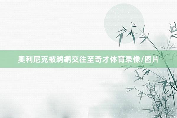 奥利尼克被鹈鹕交往至奇才体育录像/图片