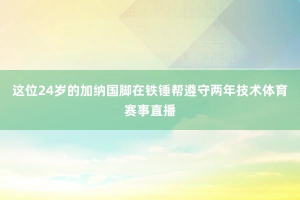 这位24岁的加纳国脚在铁锤帮遵守两年技术体育赛事直播