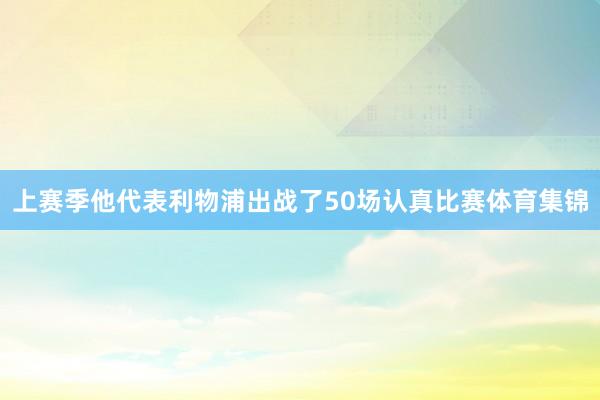 上赛季他代表利物浦出战了50场认真比赛体育集锦