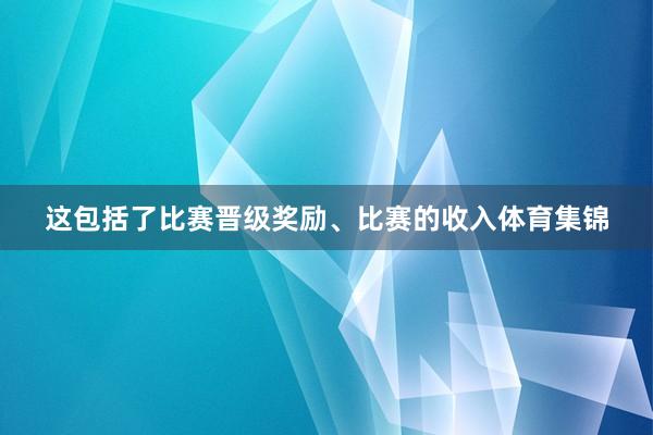这包括了比赛晋级奖励、比赛的收入体育集锦