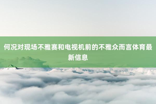 何况对现场不雅赛和电视机前的不雅众而言体育最新信息