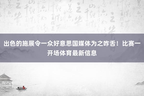 出色的施展令一众好意思国媒体为之咋舌！比赛一开场体育最新信息