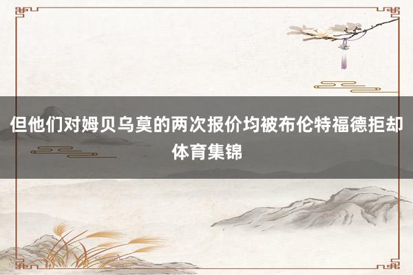 但他们对姆贝乌莫的两次报价均被布伦特福德拒却体育集锦