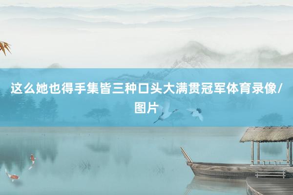 这么她也得手集皆三种口头大满贯冠军体育录像/图片