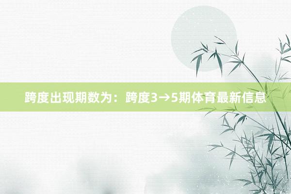 跨度出现期数为：跨度3→5期体育最新信息