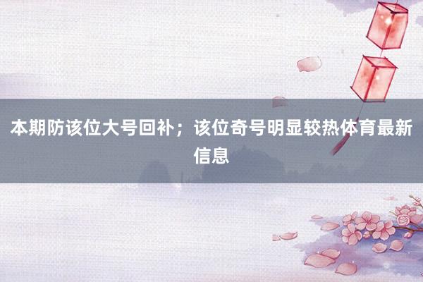 本期防该位大号回补；该位奇号明显较热体育最新信息