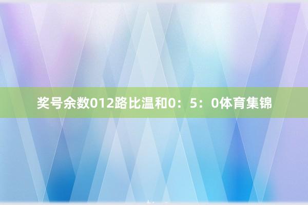 奖号余数012路比温和0：5：0体育集锦