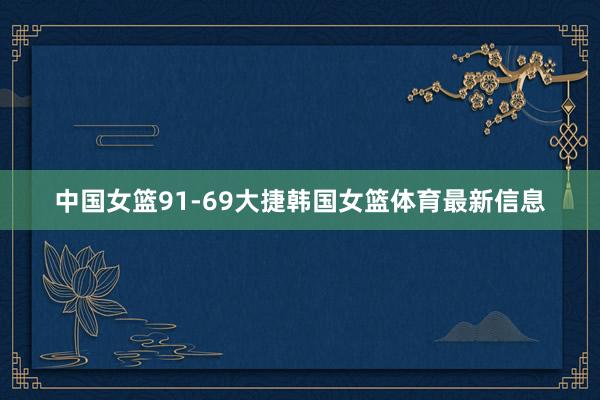 中国女篮91-69大捷韩国女篮体育最新信息